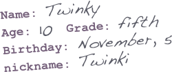 Name: Twinky
Age: 10  Grade: fifth
Birthday: November, 5
nickname: Twinki