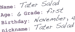Name: Tater Salad
Age: 6 Grade: first
Birthday: November, 4
nickname: Tater Salad
