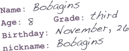 Name: Bobagins
Age: 8    Grade: third
Birthday: November, 26
nickname: Bobagins
