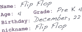 Name: Flip Flop
Age: 4    Grade: Pre K 4
Birthday: December, 22
nickname: Flip Flop
