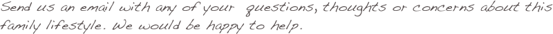 Send us an email with any of your  questions, thoughts or concerns about this family lifestyle. We would be happy to help.